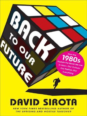 Back to Our Future · How the 1980s Explains the World We Live in Now--Our Culture, Our Politics, Our Everything