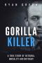 Gorilla Killer · A True Story of Betrayal, Brutality and Butchery (Ryan Green's True Crime)