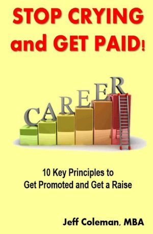 Stop Crying and Get Paid · 10 Key Principles to Get Promoted and Get a Raise