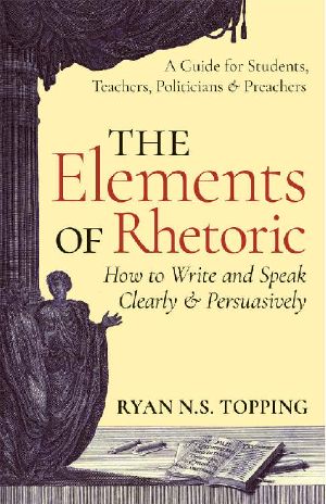 The Elements of Rhetoric · How to Write and Speak Clearly and Persuasively · A Guide for Students, Teachers, Politicians & Preachers