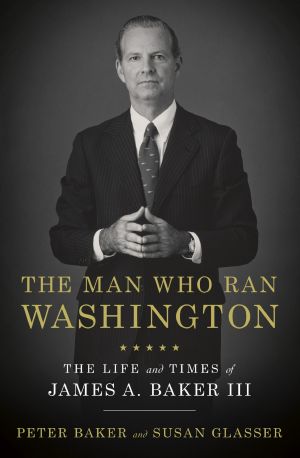The Man Who Ran Washington, The Life and Times of James A. Baker III
