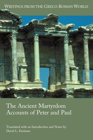 David L Eastman-The Ancient Martyrdom Accounts of Peter and Paul-SBL Press 2015