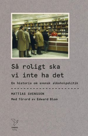 Så roligt ska vi inte ha det – En historia om svensk alkoholpolitik