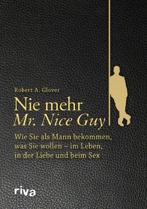 Nie mehr Mr. Nice Guy · Wie Sie als Mann bekommen, was Sie wollen - im Leben, in der Liebe und beim Sex