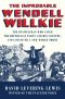 The Improbable Wendell Willkie · the Businessman Who Saved the Republican Party and His Country, and Conceived a New World Order