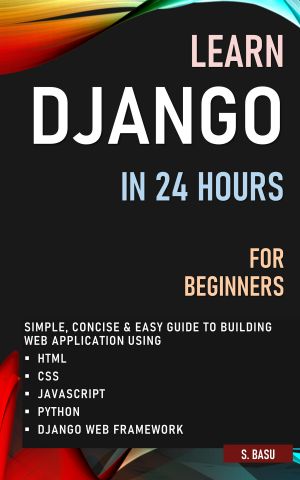 Learn Django in 24 Hours for Beginners · Simple, Concise & Easy Guide to Building Web Application Using Html, Css, Javascript, Python & Django Web Framework