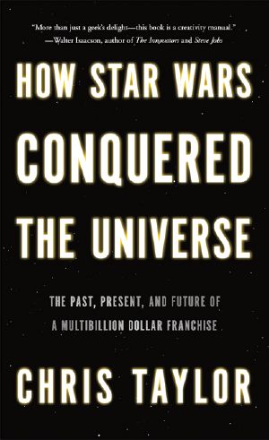 How Star Wars Conquered the Universe · The Past, Present, and Future of a Multibillion Dollar Franchise