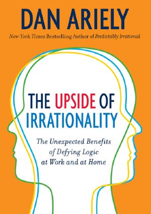 The Upside of Irrationality · the Unexpected Benefits of Defying Logic at Work and at Home