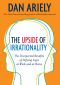 The Upside of Irrationality · the Unexpected Benefits of Defying Logic at Work and at Home