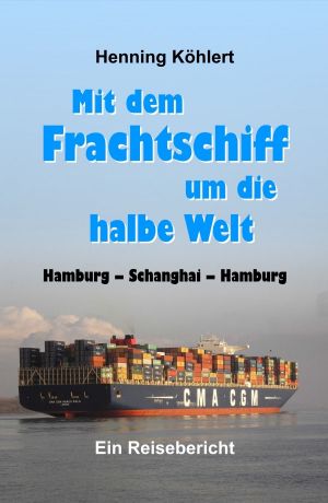 Mit dem Frachtschiff um die halbe Welt · Hamburg - Schanghai - Hamburg · Ein Reisebericht