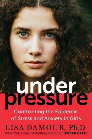 Under Pressure · Confronting the Epidemic of Stress and Anxiety in Girls, Confronting the Epidemic of Stress and Anxiety in Girls