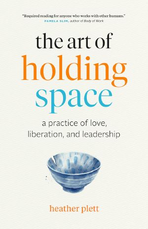 The Art of Holding Space, A Practice of Love, Liberation, and Leadership