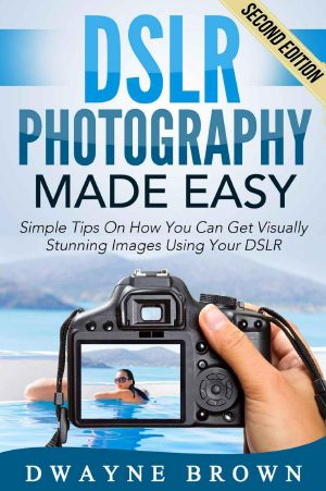 Photography · DSLR Photography Made Easy · Simple Tips on How You Can Get Visually Stunning Images Using Your DSLR (Photography, Digital Photography, Creativity)