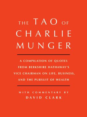 Tao of Charlie Munger · A Compilation of Quotes From Berkshire Hathaway's Vice Chairman on Life, Business, and the Pursuit of Wealth With Commentary by David Clark