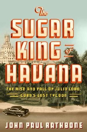 The Sugar King of Havana · The Rise and Fall of Julio Lobo, Cuba's Last Tycoon