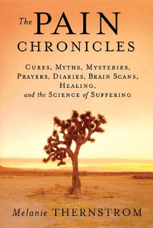 The Pain Chronicles · Cures, Myths, Mysteries, Prayers, Diaries, Brain Scans, Healing, and the Science of Suffering