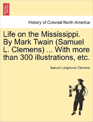 Life on the Mississippi. By Mark Twain (Samuel L. Clemens) ... With More Than 300 Illustrations, Etc.