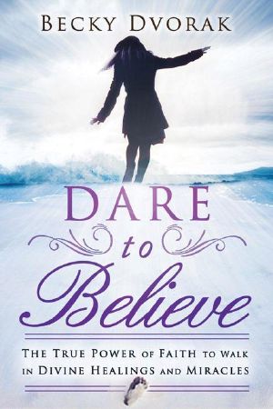 Dare to Believe · The True Power of Faith to Walk in Divine Healings and Miracles