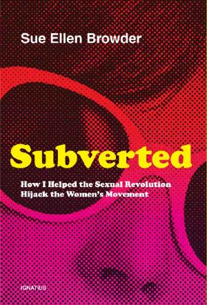 Subverted: How I Helped the Sexual Revolution Hijack the Women's Movement