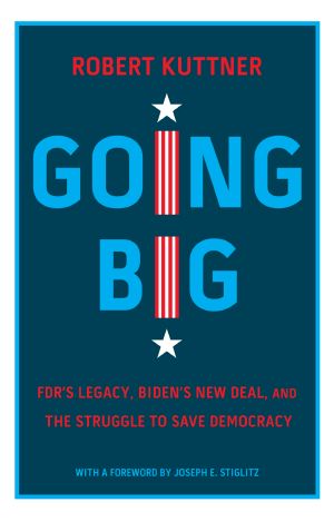 Going Big: FDR’s Legacy, Biden’s New Deal, and the Struggle to Save Democracy