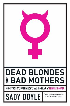 Dead Blondes and Bad Mothers, Monstrosity, Patriarchy, and the Fear of Female Power