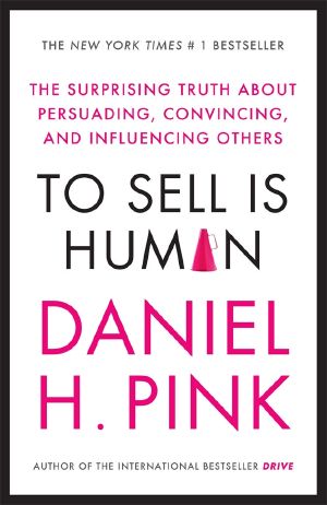 To Sell Is Human · the Surprising Truth About Persuading, Convincing, and Influencing Others