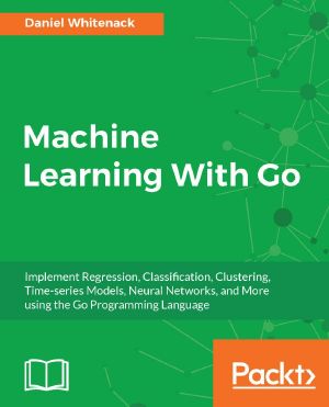 Machine Learning With Go · Implement Regression, Classification, Clustering, Time-Series Models, Neural Networks, and More Using the Go Programming Language