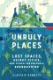 Unruly Places · Lost Spaces, Secret Cities, and Other Inscrutable Geographies