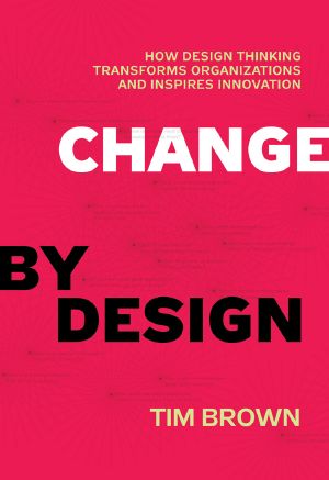 Change by design · How Design Thinking transforms organizations and inspires innovation