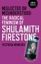 Neglected or Misunderstood · the Radical Feminism of Shulamith Firestone