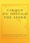 CIRQUE DU SOLEIL (R) THE SPARK · Igniting the Creative Fire That Lives Within Us All