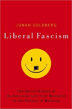 Liberal Fascism · the Secret History of the American Left, From Mussolini to the Politics of Meaning