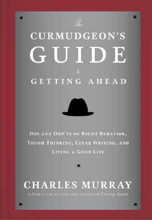 The Curmudgeon's Guide to Getting Ahead · Dos and Don'ts of Right Behavior, Tough Thinking, Clear Writing, and Living a Good Life