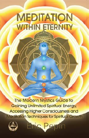 Meditation Within Eternity · the Modern Mystics Guide to Gaining Unlimited Spiritual Energy, Accessing Higher Consciousness and Meditation Techniques for Spiritual Growth