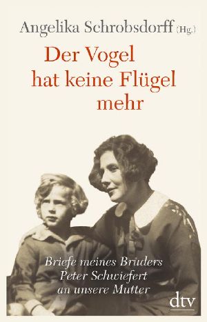 Der Vogel hat keine Flügel mehr · Briefe meines Bruders Peter Schwiefert an unsere Mutter