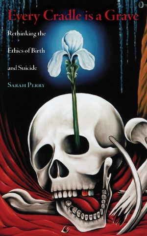 Sarah Perry-Every Cradle Is a Grave Rethinking the Ethics of Birth and Suicide-Nine-Banded Books (2014)