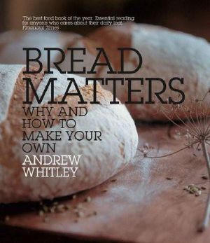 Bread Matters · the Sorry State of Modern Bread and a Definitive Guide to Baking Your Own