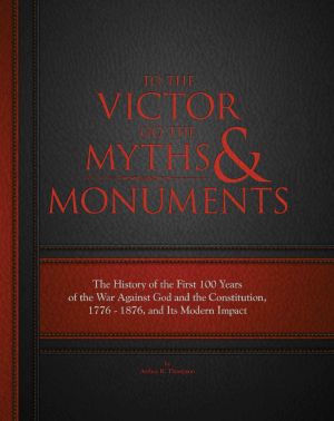 To The Victor Go The Myths & Monuments · The History of the First 100 Years of the War Against God and the Constitution, 1776 - 1876, and Its Modern Impact