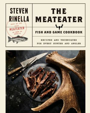 The MeatEater Fish and Game Cookbook, Recipes and Techniques for Every Hunter and Angler