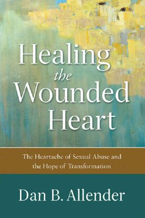 Healing the Wounded Heart · the Heartache of Sexual Abuse and the Hope of Transformation