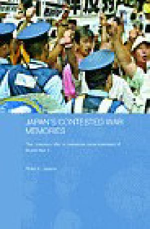 Japan's Contested War Memories · The 'Memory Rifts' in Historical Consciousness of World War II (Routledge Contemporary Japan Series)