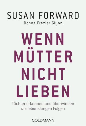 Wenn Mütter nicht lieben · Töchter erkennen und überwinden die lebenslangen Folgen