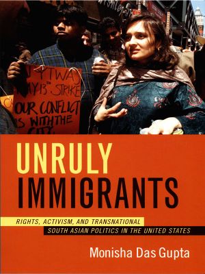 Unruly Immigrants · Rights, Activism, and Transnational South Asian Politics in the United States