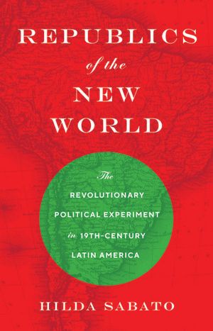 Republics of the New World · The Revolutionary Political Experiment in Nineteenth-Century Latin America