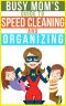 The Busy Mom's Guide To Speed Cleaning And Organizing · How To Organize, Clean, And Keep Your Home Spotless