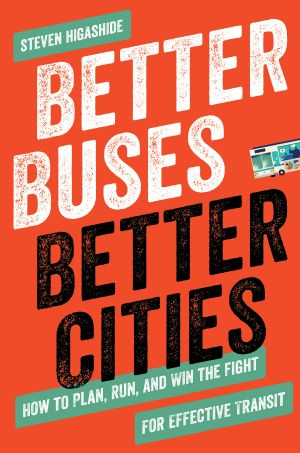 Better Buses, Better Cities, How to Plan, Run, and Win the Fight for Effective Transit