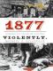 1877: America's Year of Living Violently: America's Year of Living Violently