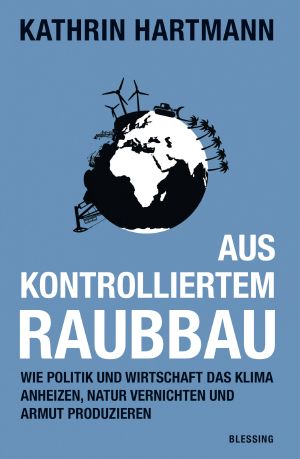 Aus kontrolliertem Raubbau - Wie Politik und Wirtschaft das Klima anheizen, Natur vernichten und Armut produzieren