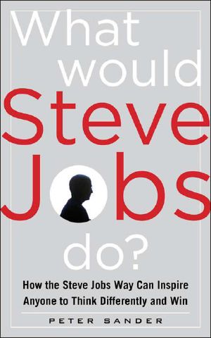 What Would Steve Jobs Do? How the Steve Jobs Way Can Inspire Anyone to Think Differently and Win