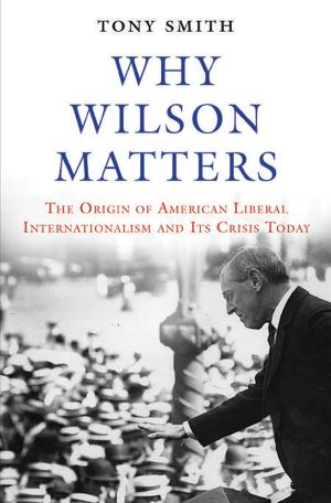 Why Wilson Matters · The Origin of American Liberal Internationalism and Its Crisis Today